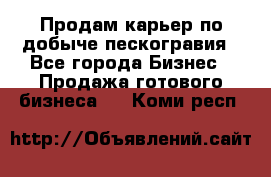 Продам карьер по добыче пескогравия - Все города Бизнес » Продажа готового бизнеса   . Коми респ.